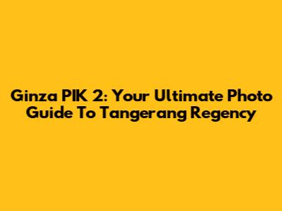 Ginza PIK 2: Your Ultimate Photo Guide To Tangerang Regency