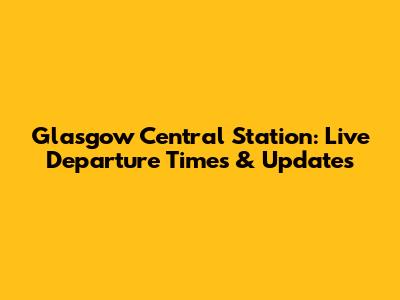 Glasgow Central Station: Live Departure Times & Updates