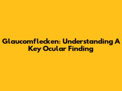 Glaucomflecken: Understanding A Key Ocular Finding