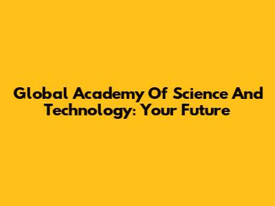 Global Academy Of Science And Technology: Your Future