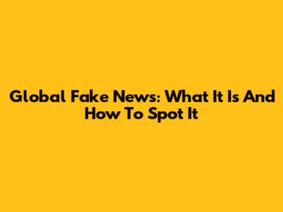 Global Fake News: What It Is And How To Spot It