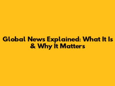 Global News Explained: What It Is & Why It Matters