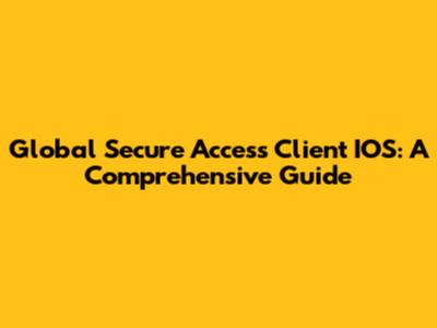 Global Secure Access Client IOS: A Comprehensive Guide