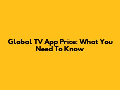Global TV App Price: What You Need To Know