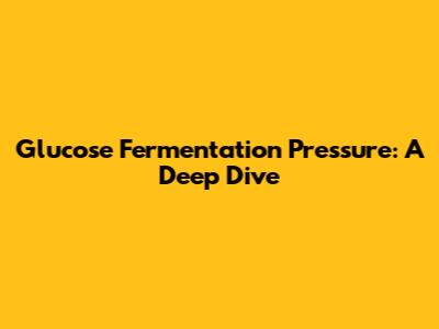 Glucose Fermentation Pressure: A Deep Dive