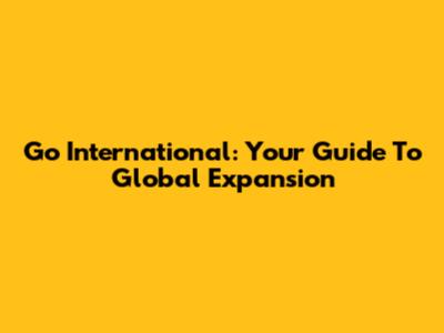 Go International: Your Guide To Global Expansion