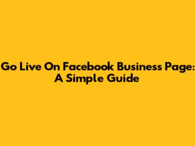 Go Live On Facebook Business Page: A Simple Guide
