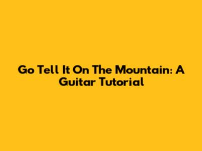 Go Tell It On The Mountain: A Guitar Tutorial
