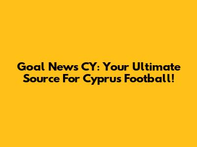 Goal News CY: Your Ultimate Source For Cyprus Football!