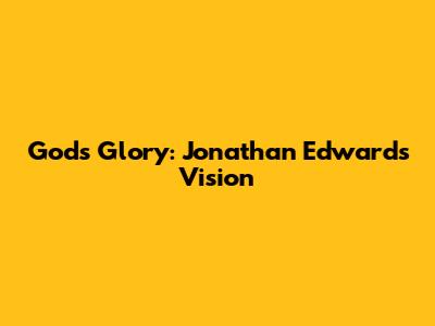 God's Glory: Jonathan Edwards' Vision