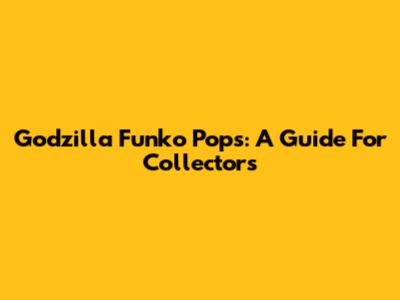 Godzilla Funko Pops: A Guide For Collectors
