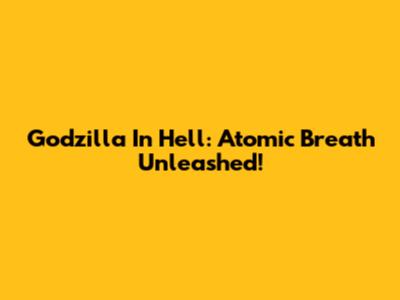 Godzilla In Hell: Atomic Breath Unleashed!