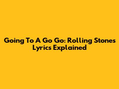 Going To A Go Go: Rolling Stones Lyrics Explained