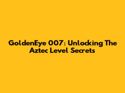 GoldenEye 007: Unlocking The Aztec Level Secrets