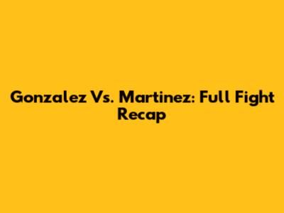Gonzalez Vs. Martinez: Full Fight Recap