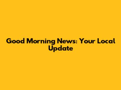 Good Morning News: Your Local Update