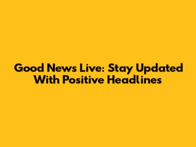 Good News Live: Stay Updated With Positive Headlines