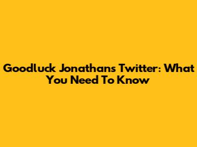 Goodluck Jonathan's Twitter: What You Need To Know