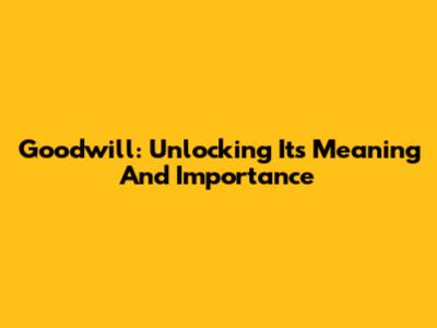 Goodwill: Unlocking Its Meaning And Importance