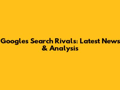 Google's Search Rivals: Latest News & Analysis