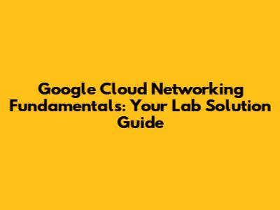 Google Cloud Networking Fundamentals: Your Lab Solution Guide