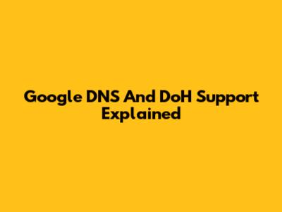 Google DNS And DoH Support Explained