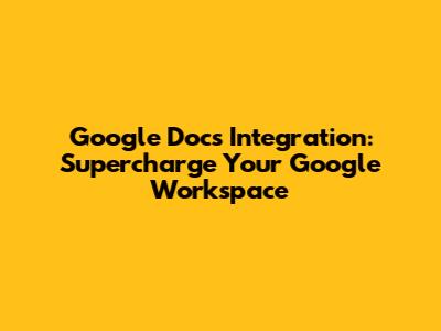 Google Docs Integration: Supercharge Your Google Workspace