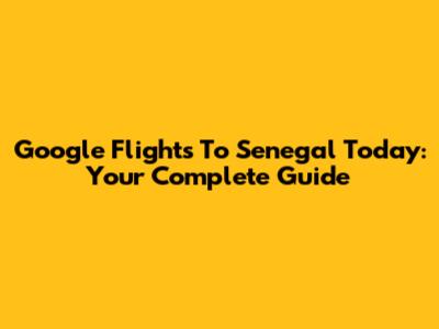 Google Flights To Senegal Today: Your Complete Guide