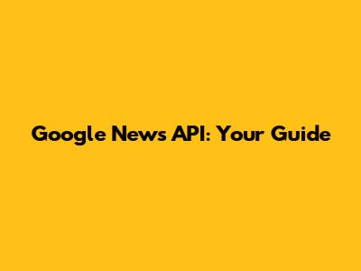 Google News API: Your Guide