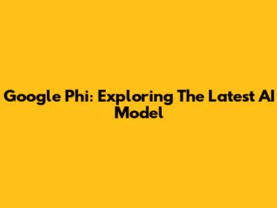 Google Phi: Exploring The Latest AI Model