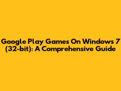 Google Play Games On Windows 7 (32-bit): A Comprehensive Guide