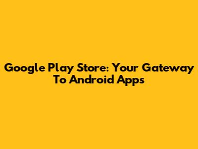 Google Play Store: Your Gateway To Android Apps