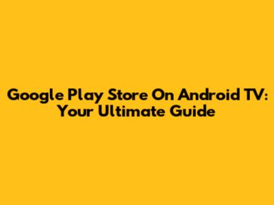 Google Play Store On Android TV: Your Ultimate Guide