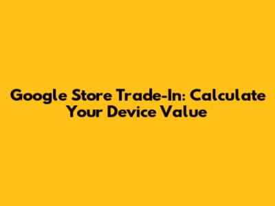 Google Store Trade-In: Calculate Your Device Value