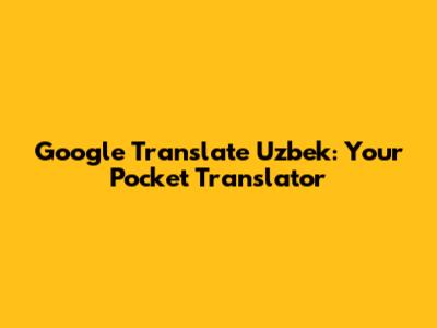 Google Translate Uzbek: Your Pocket Translator