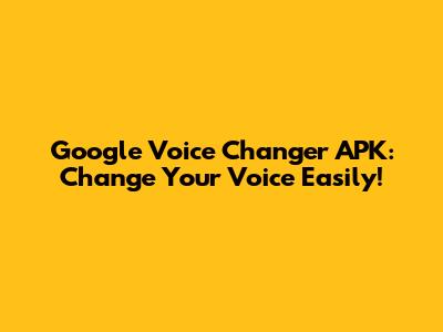Google Voice Changer APK: Change Your Voice Easily!