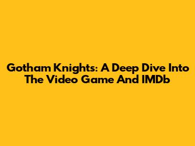 Gotham Knights: A Deep Dive Into The Video Game And IMDb