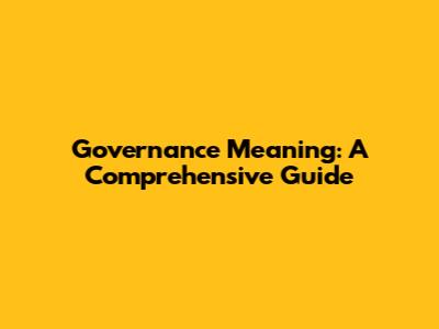 Governance Meaning: A Comprehensive Guide