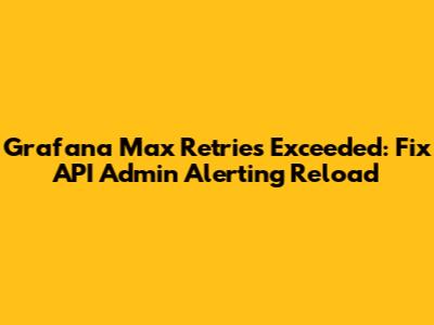 Grafana Max Retries Exceeded: Fix API Admin Alerting Reload