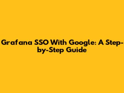 Grafana SSO With Google: A Step-by-Step Guide