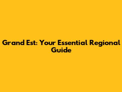Grand Est: Your Essential Regional Guide