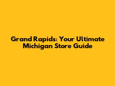 Grand Rapids: Your Ultimate Michigan Store Guide