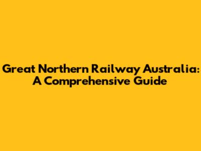 Great Northern Railway Australia: A Comprehensive Guide