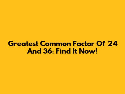 Greatest Common Factor Of 24 And 36: Find It Now!