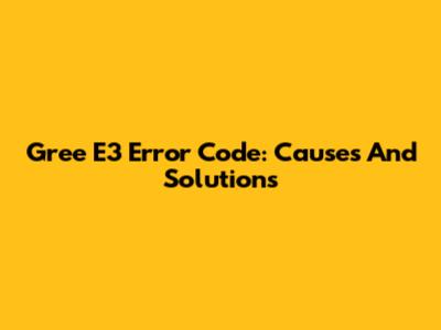 Gree E3 Error Code: Causes And Solutions
