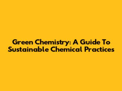 Green Chemistry: A Guide To Sustainable Chemical Practices