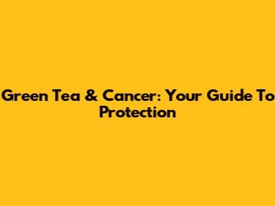 Green Tea & Cancer: Your Guide To Protection