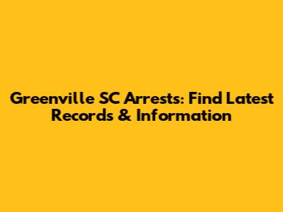 Greenville SC Arrests: Find Latest Records & Information
