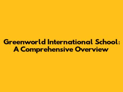 Greenworld International School: A Comprehensive Overview