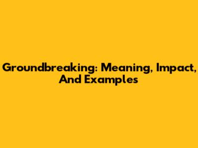 Groundbreaking: Meaning, Impact, And Examples